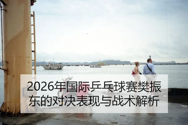 2026年国际乒乓球赛樊振东的对决表现与战术解析