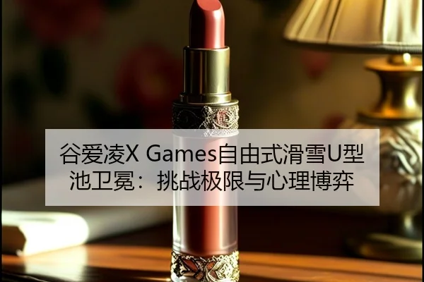 谷爱凌X Games自由式滑雪U型池卫冕：挑战极限与心理博弈