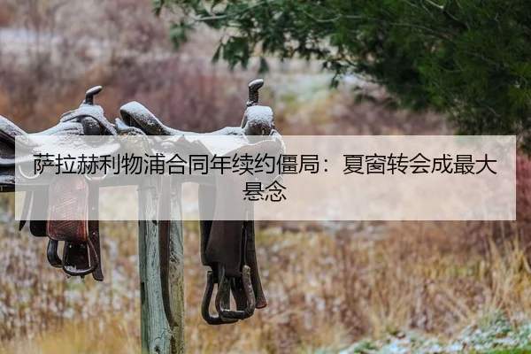萨拉赫利物浦合同年续约僵局：夏窗转会成最大悬念