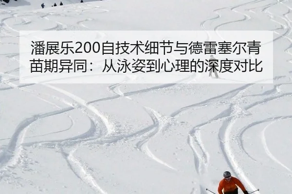 潘展乐200自技术细节与德雷塞尔青苗期异同：从泳姿到心理的深度对比