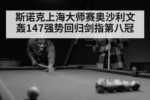 斯诺克上海大师赛奥沙利文轰147强势回归剑指第八冠