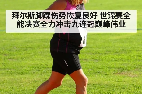 拜尔斯脚踝伤势恢复良好 世锦赛全能决赛全力冲击九连冠巅峰伟业