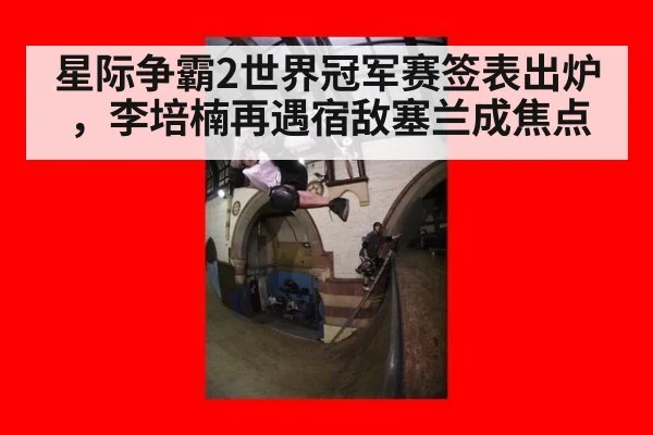 星际争霸2世界冠军赛签表出炉,李培楠再遇宿敌塞兰成焦点