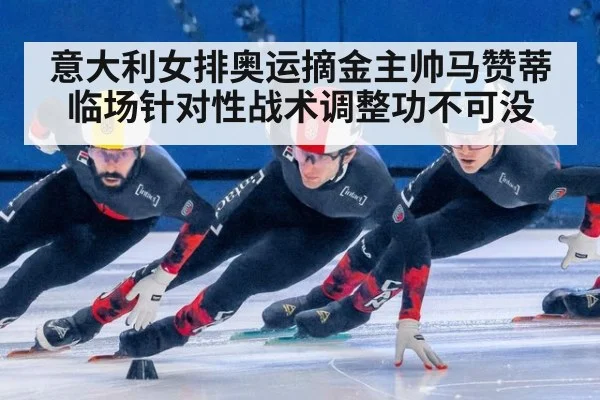 意大利女排奥运摘金主帅马赞蒂临场针对性战术调整功不可没
